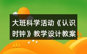 大班科學(xué)活動《認(rèn)識時(shí)鐘》教學(xué)設(shè)計(jì)教案反思