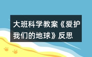 大班科學(xué)教案《愛護(hù)我們的地球》反思