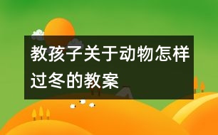 教孩子關(guān)于動(dòng)物怎樣過(guò)冬的教案