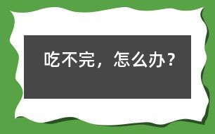 吃不完，怎么辦？