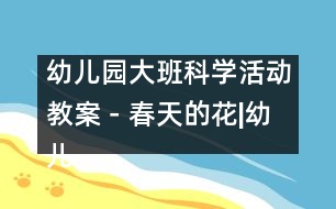 幼兒園大班科學(xué)活動教案－春天的花|幼兒園教育活動設(shè)計|幼兒園戶外活動|幼兒園安全教育活動