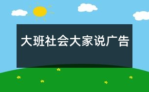 大班社會(huì)：“大家說(shuō)廣告”