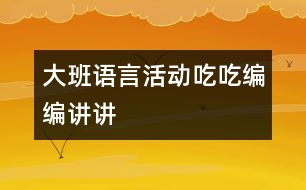 大班語言活動(dòng)：吃吃、編編、講講