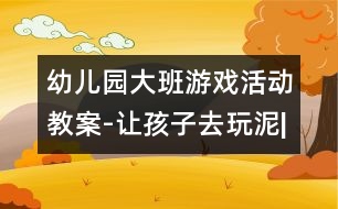 幼兒園大班游戲活動(dòng)教案-讓孩子去玩泥|快樂(lè)月亮船幼兒園管理