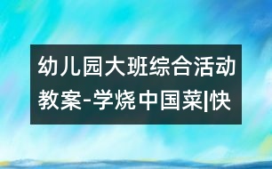 幼兒園大班綜合活動(dòng)教案-學(xué)燒中國菜|快樂月亮船幼兒園教育