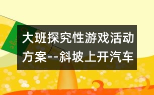 大班探究性游戲活動方案--斜坡上開汽車