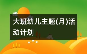 大班幼兒主題(月)活動計(jì)劃