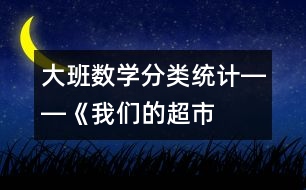 大班數(shù)學：“分類統(tǒng)計”――《我們的超市》