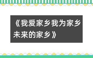 《我愛(ài)家鄉(xiāng)、我為家鄉(xiāng)、未來(lái)的家鄉(xiāng)》