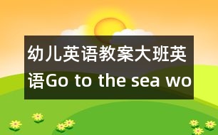 幼兒英語(yǔ)教案：大班英語(yǔ)：Go to the sea world