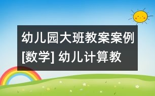 幼兒園大班教案案例[數(shù)學] 幼兒計算教學法