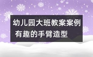 幼兒園大班教案案例 有趣的手臂造型