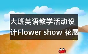 大班英語教學(xué)活動(dòng)設(shè)計(jì)Flower show 花展