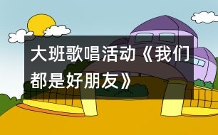 大班歌唱活動《我們都是好朋友》