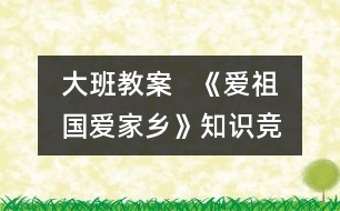 大班教案   《愛祖國、愛家鄉(xiāng)》知識競賽