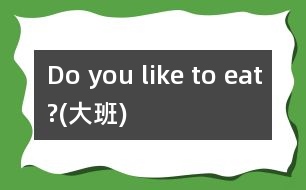 Do you like to eat?(大班)