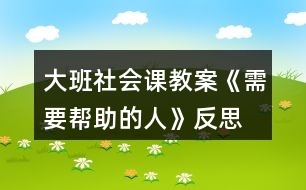 大班社會(huì)課教案《需要幫助的人》反思