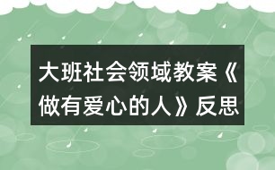 大班社會(huì)領(lǐng)域教案《做有愛心的人》反思