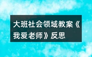 大班社會領(lǐng)域教案《我愛老師》反思