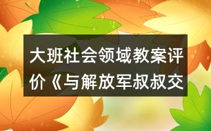 大班社會領(lǐng)域教案評價《與解放軍叔叔交朋友》反思