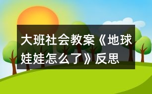 大班社會(huì)教案《地球娃娃怎么了》反思