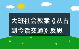 大班社會教案《從古到今話交通》反思