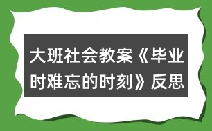 大班社會教案《畢業(yè)時(shí)難忘的時(shí)刻》反思