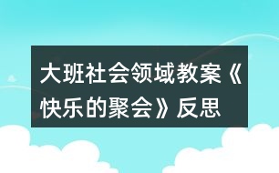 大班社會(huì)領(lǐng)域教案《快樂(lè)的聚會(huì)》反思