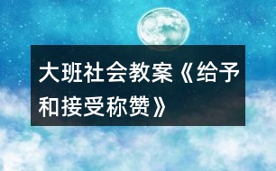 大班社會(huì)教案《給予和接受稱(chēng)贊》