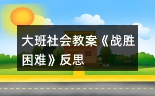 大班社會教案《戰(zhàn)勝困難》反思