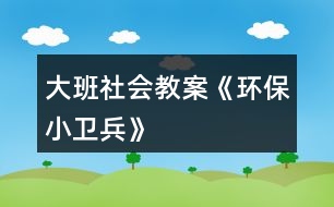 大班社會(huì)教案《環(huán)保小衛(wèi)兵》