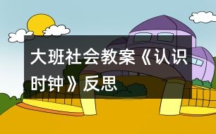 大班社會(huì)教案《認(rèn)識(shí)時(shí)鐘》反思