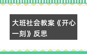 大班社會(huì)教案《開(kāi)心一刻》反思