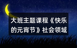 大班主題課程《快樂(lè)的元宵節(jié)》社會(huì)領(lǐng)域教案熱鬧的元宵節(jié)反思