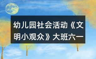 幼兒園社會(huì)活動(dòng)《文明小觀眾》大班六一教案