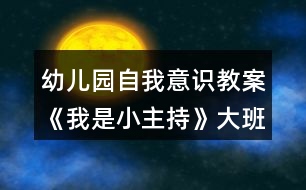 幼兒園自我意識(shí)教案《我是小主持》大班社會(huì)教案