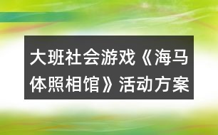 大班社會游戲《海馬體照相館》活動方案