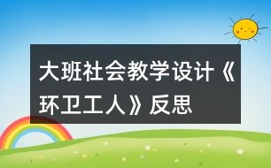 大班社會教學設計《環(huán)衛(wèi)工人》反思