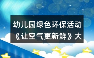 幼兒園綠色環(huán)?；顒印蹲尶諝飧迈r》大班社會教案