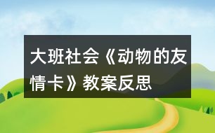 大班社會(huì)《動(dòng)物的友情卡》教案反思