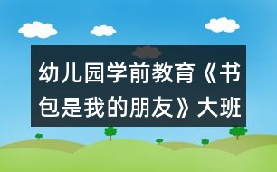 幼兒園學(xué)前教育《書包是我的朋友》大班社會教案