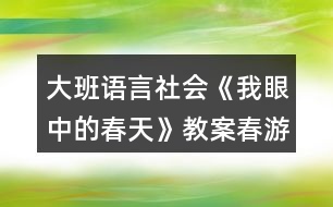 大班語言社會《我眼中的春天》教案春游計(jì)劃表格反思