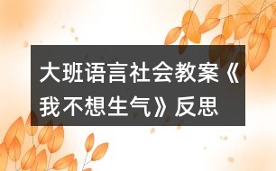 大班語(yǔ)言社會(huì)教案《我不想生氣》反思