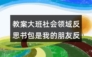 教案大班社會領(lǐng)域反思書包是我的朋友反思