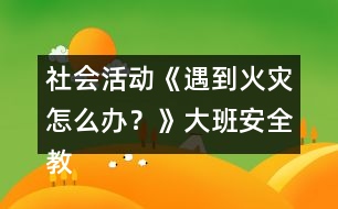 社會(huì)活動(dòng)《遇到火災(zāi)怎么辦？》大班安全教案