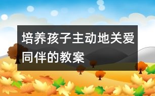 培養(yǎng)孩子主動地關(guān)愛同伴的教案