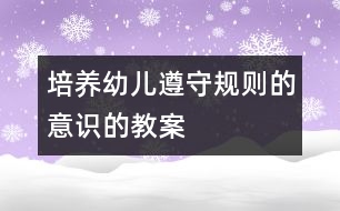 培養(yǎng)幼兒遵守規(guī)則的意識的教案