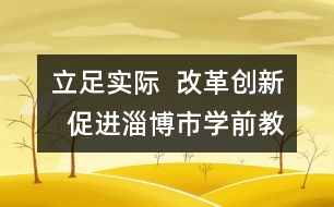 立足實際  改革創(chuàng)新  促進(jìn)淄博市學(xué)前教育事業(yè)健康快速發(fā)展