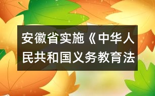 安徽省實(shí)施《中華人民共和國義務(wù)教育法》辦法