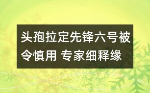 頭孢拉定（先鋒六號(hào)）被令慎用 專家細(xì)釋緣由